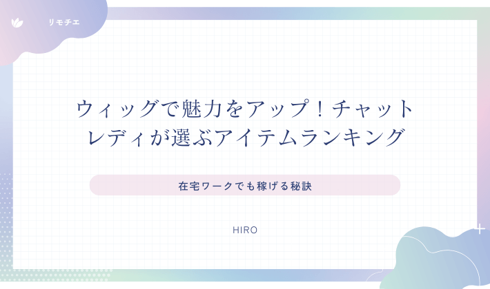 ウィッグで魅力をアップ！チャットレディが選ぶアイテムランキング